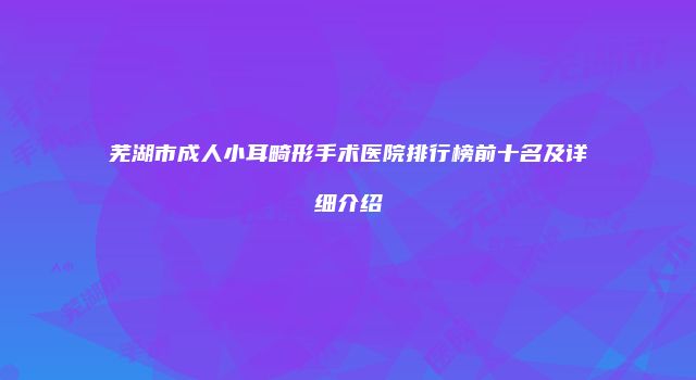 芜湖市成人小耳畸形手术医院排行榜前十名及详细介绍