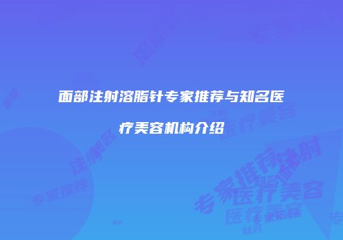 面部注射溶脂针专家推荐与知名医疗美容机构介绍