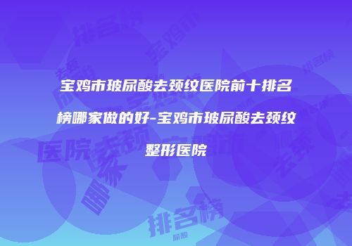 宝鸡市玻尿酸去颈纹医院前十排名榜哪家做的好-宝鸡市玻尿酸去颈纹整形医院