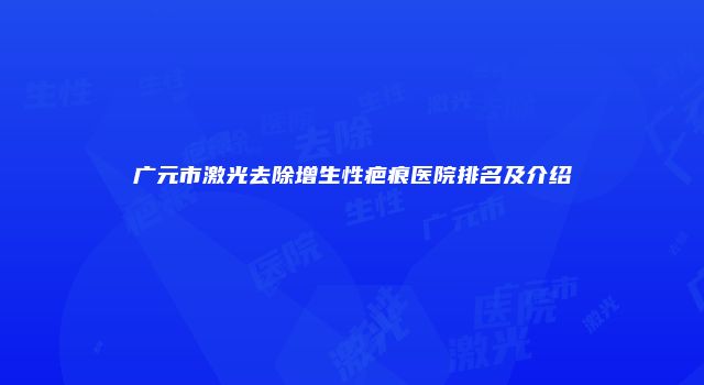 广元市激光去除增生性疤痕医院排名及介绍
