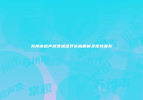 苏州市超声波常规洁牙价格解析及医院推荐