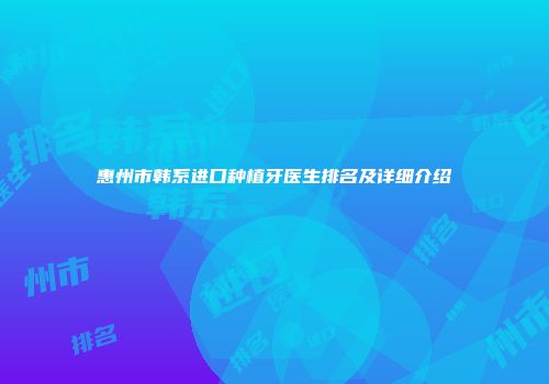 惠州市韩系进口种植牙医生排名及详细介绍