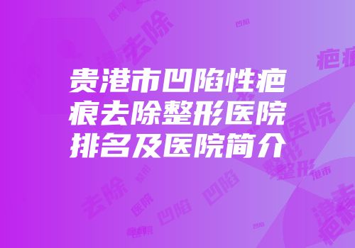 贵港市凹陷性疤痕去除整形医院排名及医院简介