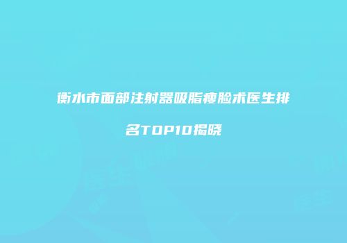 衡水市面部注射器吸脂瘦脸术医生排名TOP10揭晓