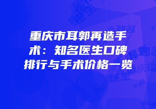 重庆市耳郭再造手术：知名医生口碑排行与手术价格一览