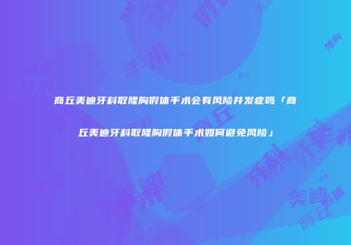 商丘美迪牙科取隆胸假体手术会有风险并发症吗「商丘美迪牙科取隆胸假体手术如何避免风险」