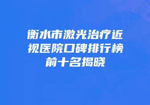 衡水市激光治疗近视医院口碑排行榜前十名揭晓
