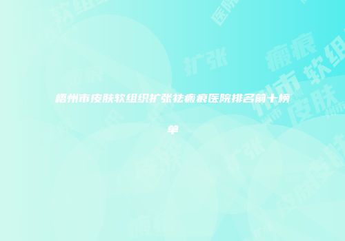 梧州市皮肤软组织扩张祛瘢痕医院排名前十榜单