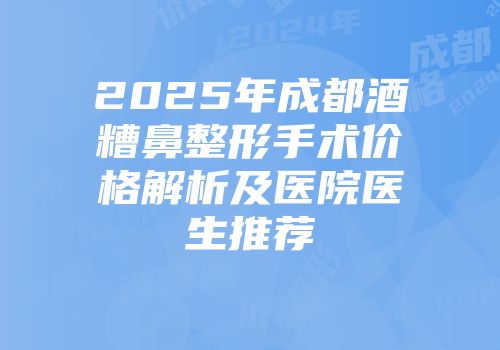 2025年成都酒糟鼻整形手术价格解析及医院医生推荐
