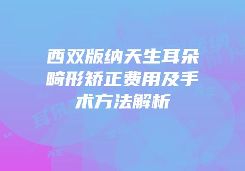 西双版纳天生耳朵畸形矫正费用及手术方法解析