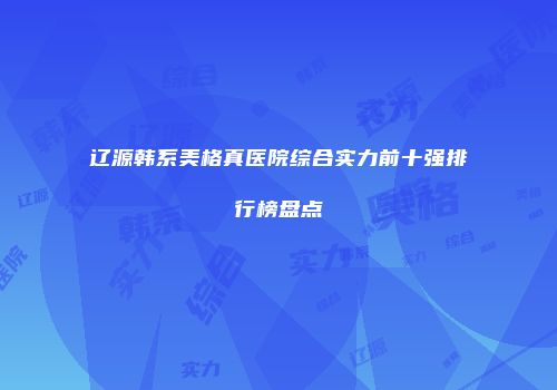 辽源韩系美格真医院综合实力前十强排行榜盘点