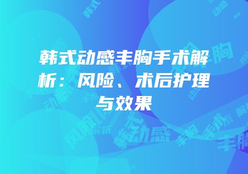 韩式动感丰胸手术解析：风险、术后护理与效果