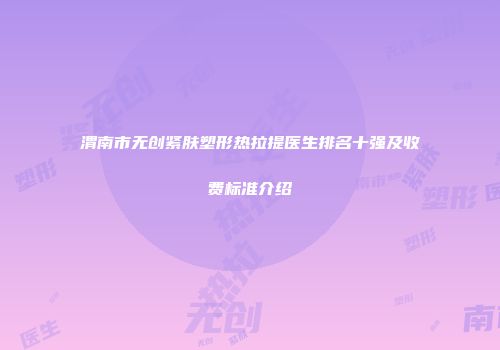 渭南市无创紧肤塑形热拉提医生排名十强及收费标准介绍