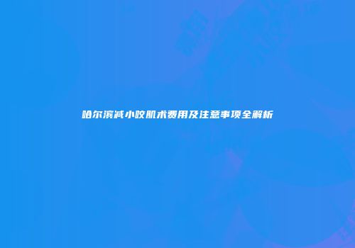哈尔滨减小咬肌术费用及注意事项全解析