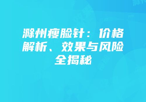 滁州瘦脸针：价格解析、效果与风险全揭秘