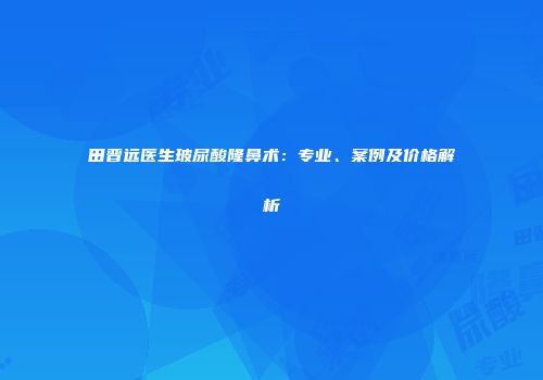 田晋远医生玻尿酸隆鼻术：专业、案例及价格解析