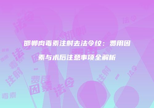 邯郸肉毒素注射去法令纹：费用因素与术后注意事项全解析