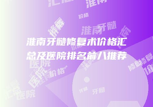 淮南牙髓修复术价格汇总及医院排名前八推荐