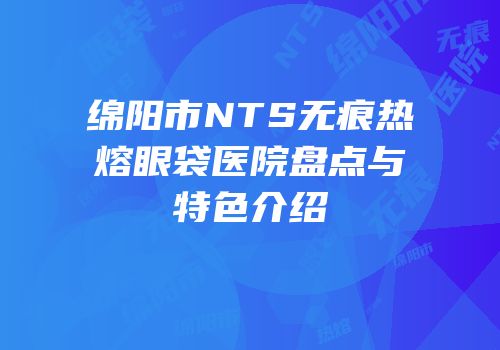 绵阳市NTS无痕热熔眼袋医院盘点与特色介绍