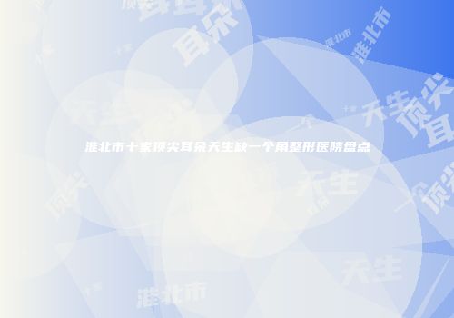 淮北市十家顶尖耳朵天生缺一个角整形医院盘点