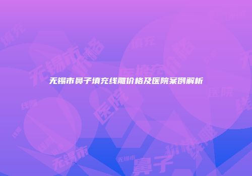 无锡市鼻子填充线雕价格及医院案例解析