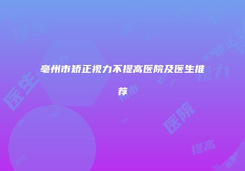 亳州市矫正视力不提高医院及医生推荐