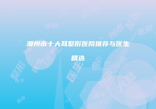 潮州市十大耳整形医院推荐与医生精选