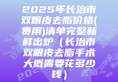 2025年长治市双眼皮去脂价格(费用)清单完整新鲜出炉（长治市双眼皮去脂手术大概需要花多少钱）