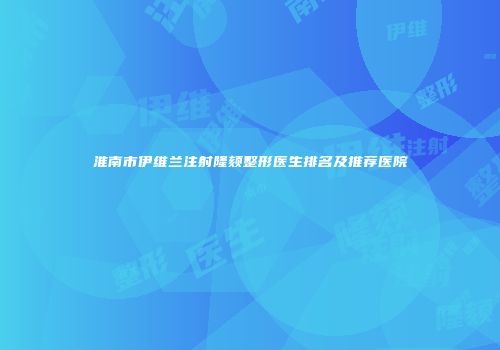 淮南市伊维兰注射隆颏整形医生排名及推荐医院