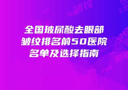 全国玻尿酸去眼部皱纹排名前50医院名单及选择指南