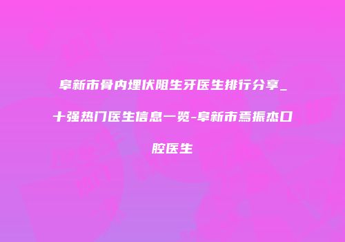 阜新市骨内埋伏阻生牙医生排行分享_十强热门医生信息一览-阜新市焉振杰口腔医生