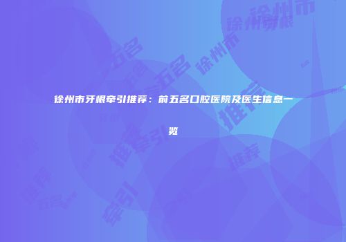 徐州市牙根牵引推荐：前五名口腔医院及医生信息一览