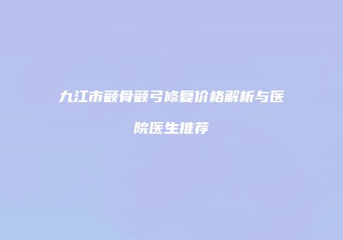 九江市颧骨颧弓修复价格解析与医院医生推荐
