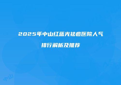 2025年中山红蓝光祛痘医院人气排行解析及推荐