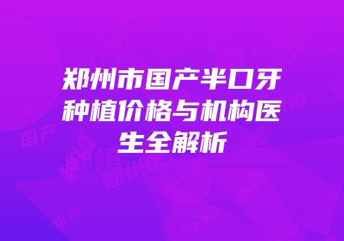 郑州市国产半口牙种植价格与机构医生全解析