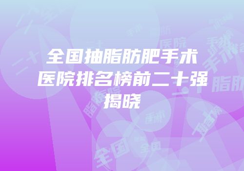 全国抽脂肪肥手术医院排名榜前二十强揭晓