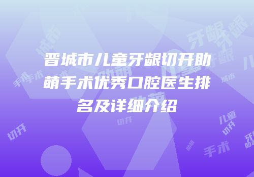 晋城市儿童牙龈切开助萌手术优秀口腔医生排名及详细介绍