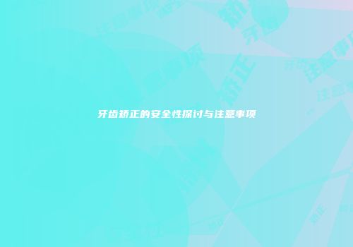 牙齿矫正的安全性探讨与注意事项