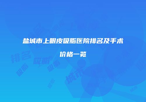 盐城市上眼皮吸脂医院排名及手术价格一览