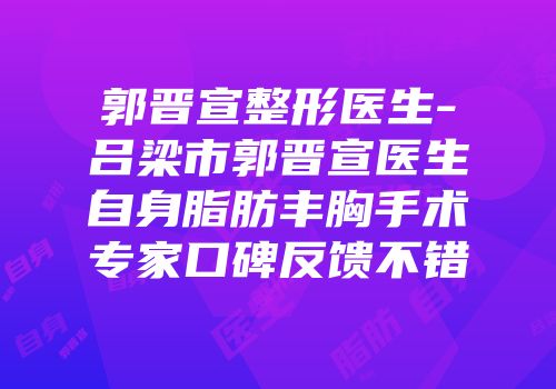 郭晋宣整形医生-吕梁市郭晋宣医生自身脂肪丰胸手术专家口碑反馈不错