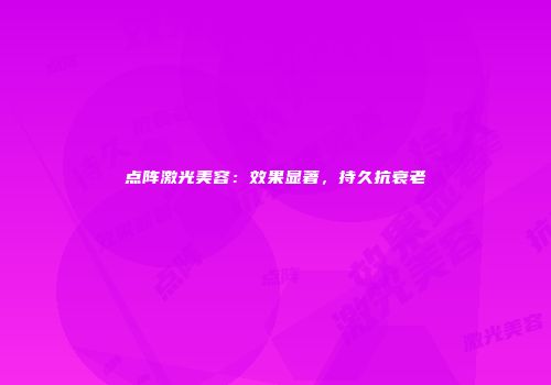 点阵激光美容：效果显著，持久抗衰老