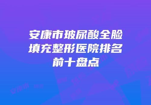 安康市玻尿酸全脸填充整形医院排名前十盘点