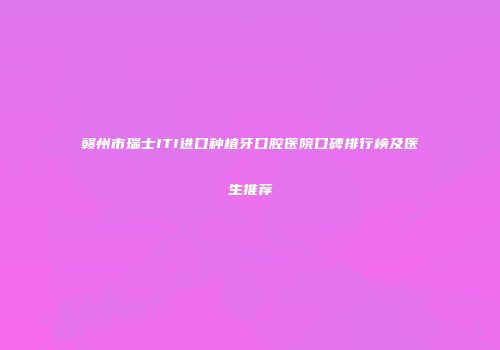 赣州市瑞士ITI进口种植牙口腔医院口碑排行榜及医生推荐