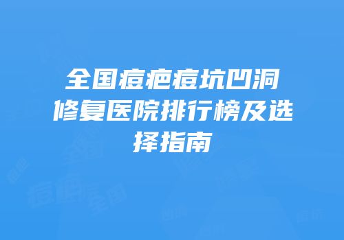 全国痘疤痘坑凹洞修复医院排行榜及选择指南