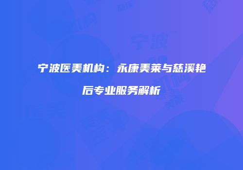 宁波医美机构：永康美莱与慈溪艳后专业服务解析