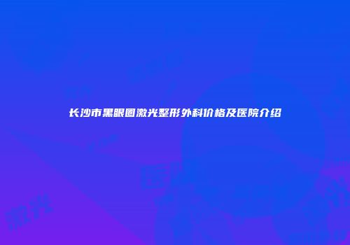 长沙市黑眼圈激光整形外科价格及医院介绍