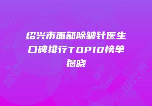 绍兴市面部除皱针医生口碑排行TOP10榜单揭晓