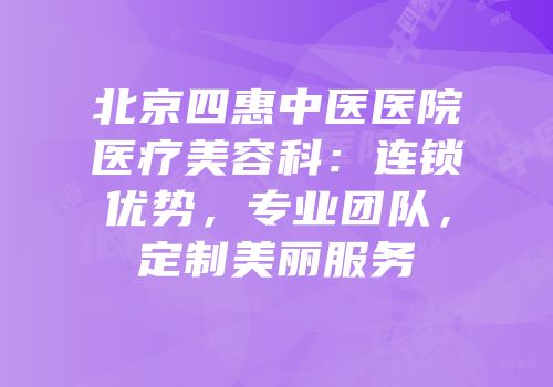 北京四惠中医医院医疗美容科：连锁优势，专业团队，定制美丽服务