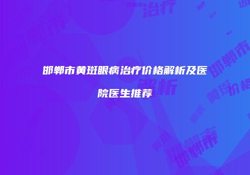 邯郸市黄斑眼病治疗价格解析及医院医生推荐