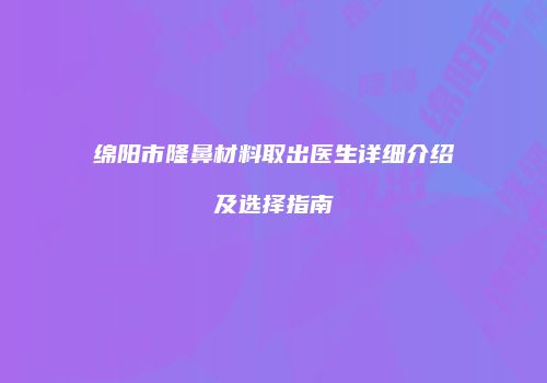绵阳市隆鼻材料取出医生详细介绍及选择指南